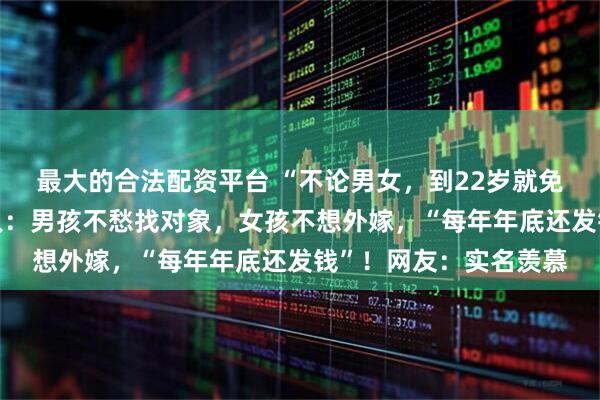最大的合法配资平台 “不论男女，到22岁就免费分一套房”！当地人：男孩不愁找对象，女孩不想外嫁，“每年年底还发钱”！网友：实名羡慕