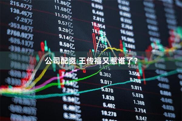 公司配资 王传福又惹谁了？