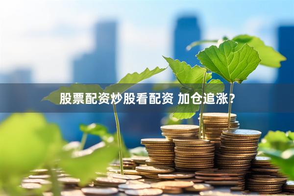 股票配资炒股看配资 加仓追涨？