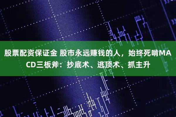 股票配资保证金 股市永远赚钱的人，始终死啃MACD三板斧：抄底术、逃顶术、抓主升