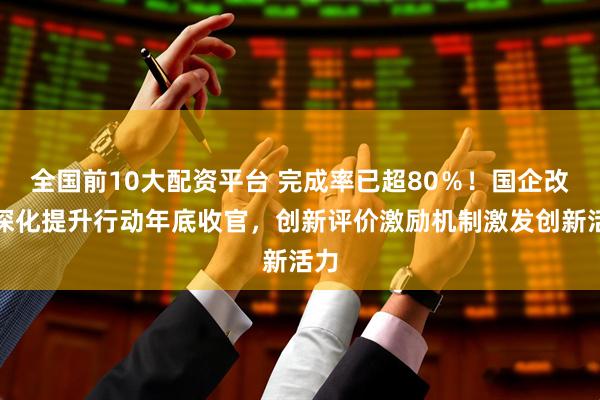 全国前10大配资平台 完成率已超80％！国企改革深化提升行动年底收官，创新评价激励机制激发创新活力