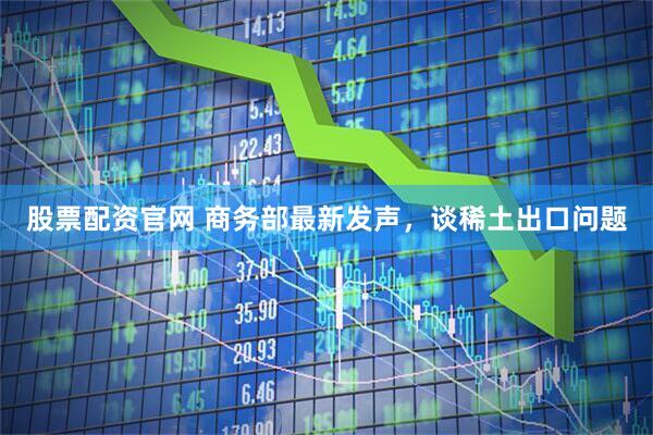 股票配资官网 商务部最新发声，谈稀土出口问题