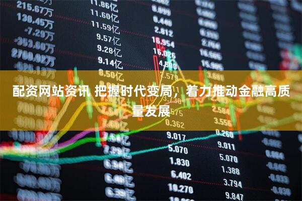 配资网站资讯 把握时代变局，着力推动金融高质量发展