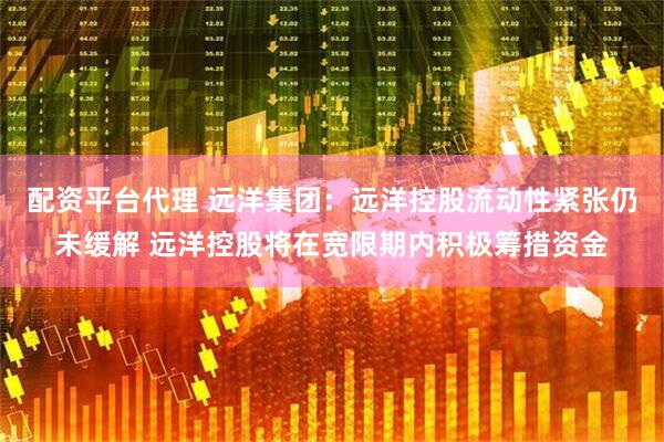 配资平台代理 远洋集团：远洋控股流动性紧张仍未缓解 远洋控股将在宽限期内积极筹措资金