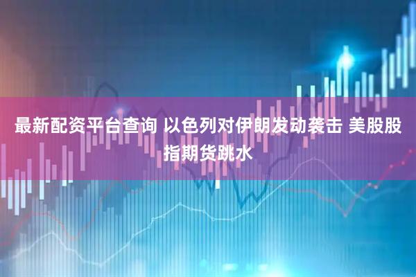 最新配资平台查询 以色列对伊朗发动袭击 美股股指期货跳水