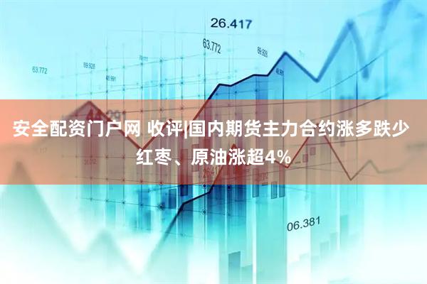 安全配资门户网 收评|国内期货主力合约涨多跌少 红枣、原油涨超4%