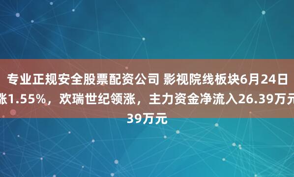 专业正规安全股票配资公司 影视院线板块6月24日涨1.55%，欢瑞世纪领涨，主力资金净流入26.39万元