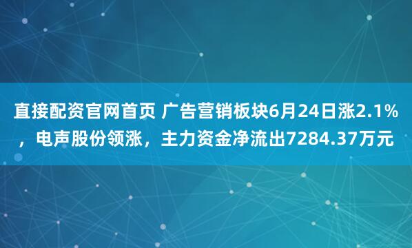 直接配资官网首页 广告营销板块6月24日涨2.1%，电声股份领涨，主力资金净流出7284.37万元