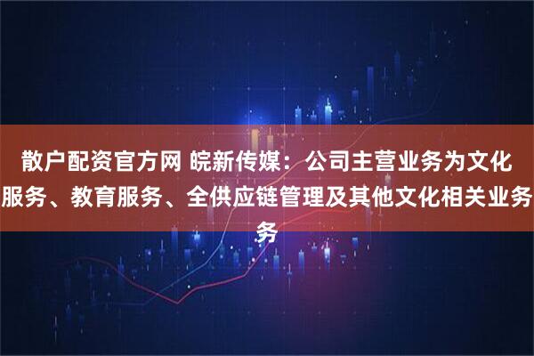 散户配资官方网 皖新传媒：公司主营业务为文化服务、教育服务、全供应链管理及其他文化相关业务