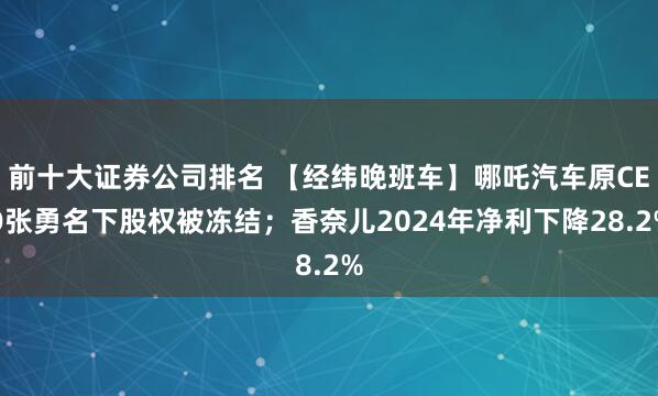 前十大证券公司排名 【经纬晚班车】哪吒汽车原CEO张勇名下股权被冻结；香奈儿2024年净利下降28.2%