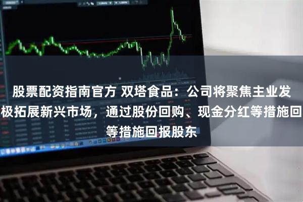 股票配资指南官方 双塔食品：公司将聚焦主业发展，积极拓展新兴市场，通过股份回购、现金分红等措施回报股东