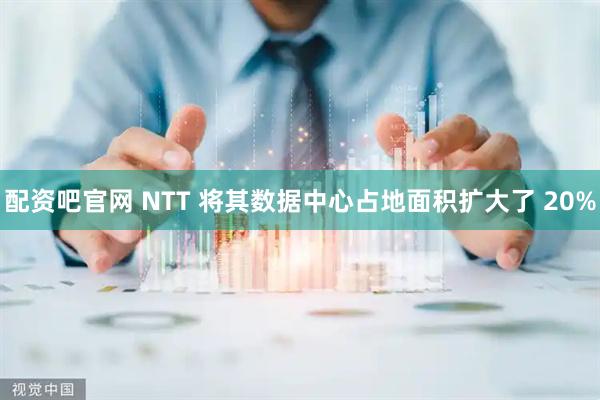 配资吧官网 NTT 将其数据中心占地面积扩大了 20%