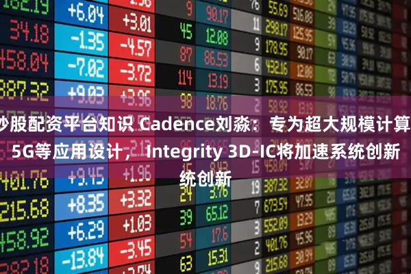 炒股配资平台知识 Cadence刘淼：专为超大规模计算/5G等应用设计， Integrity 3D-IC将加速系统创新