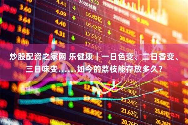 炒股配资之家网 乐健康｜一日色变、二日香变、三日味变……如今的荔枝能存放多久？
