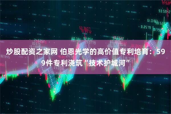 炒股配资之家网 伯恩光学的高价值专利培育：599件专利浇筑“技术护城河”