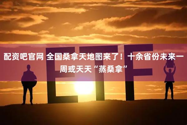 配资吧官网 全国桑拿天地图来了！十余省份未来一周或天天“蒸桑拿”