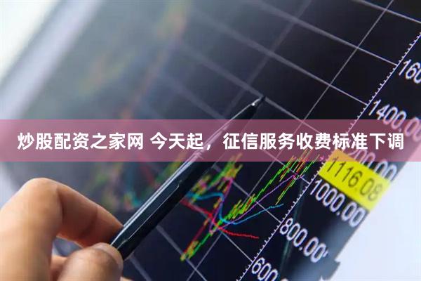 炒股配资之家网 今天起，征信服务收费标准下调