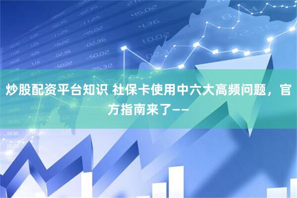炒股配资平台知识 社保卡使用中六大高频问题，官方指南来了——