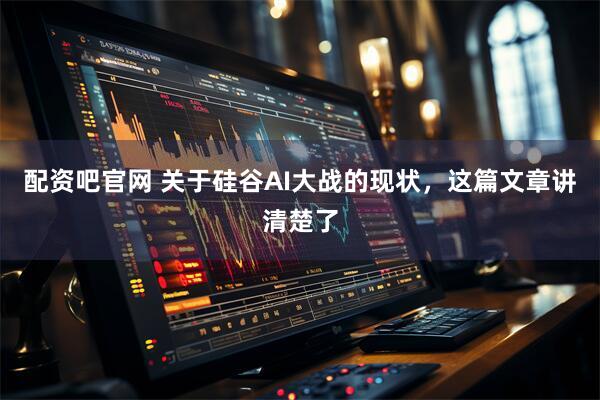 配资吧官网 关于硅谷AI大战的现状，这篇文章讲清楚了