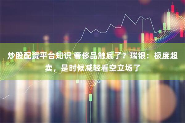 炒股配资平台知识 奢侈品触底了？瑞银：极度超卖，是时候减轻看空立场了
