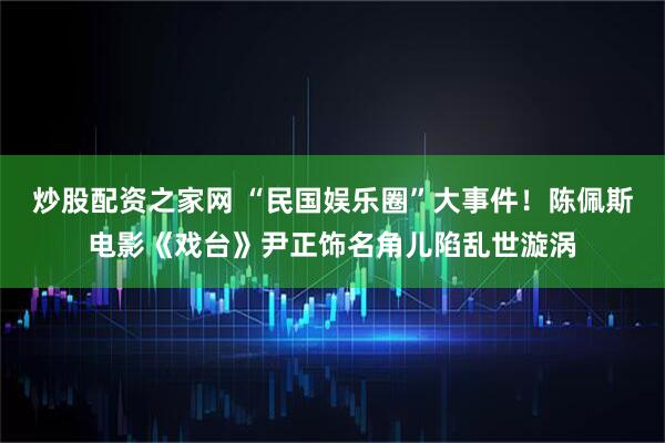 炒股配资之家网 “民国娱乐圈”大事件！陈佩斯电影《戏台》尹正饰名角儿陷乱世漩涡