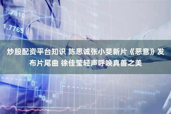炒股配资平台知识 陈思诚张小斐新片《恶意》发布片尾曲 徐佳莹轻声呼唤真善之美