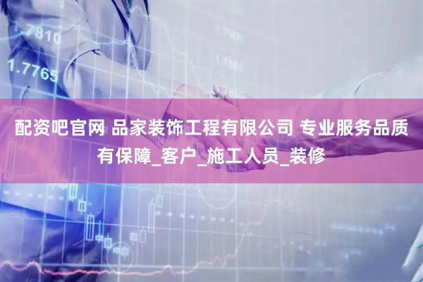 配资吧官网 品家装饰工程有限公司 专业服务品质有保障_客户_施工人员_装修