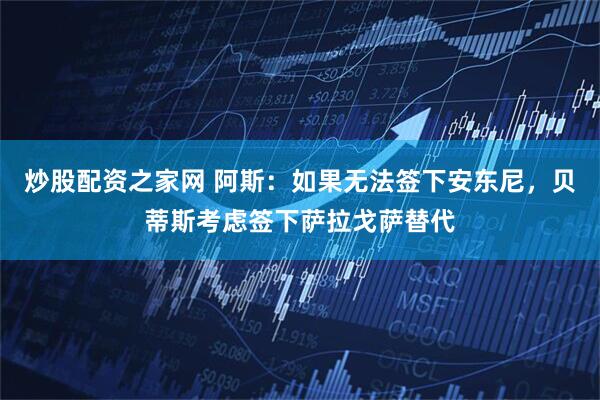 炒股配资之家网 阿斯：如果无法签下安东尼，贝蒂斯考虑签下萨拉戈萨替代