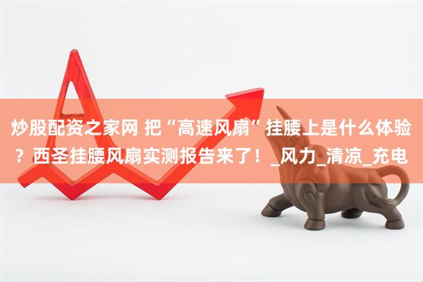 炒股配资之家网 把“高速风扇”挂腰上是什么体验？西圣挂腰风扇实测报告来了！_风力_清凉_充电