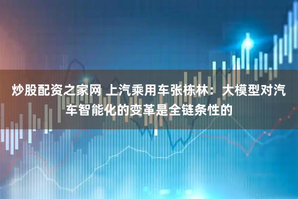 炒股配资之家网 上汽乘用车张栋林：大模型对汽车智能化的变革是全链条性的