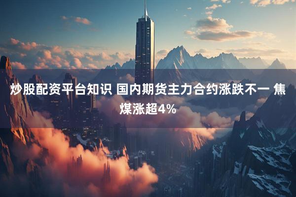 炒股配资平台知识 国内期货主力合约涨跌不一 焦煤涨超4%