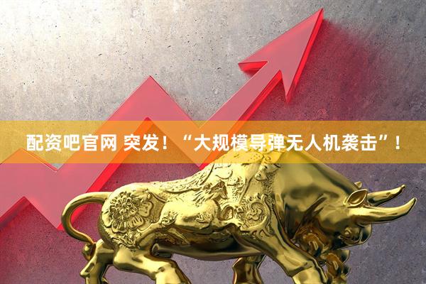 配资吧官网 突发！“大规模导弹无人机袭击”！