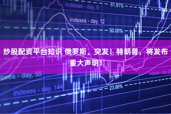 炒股配资平台知识 俄罗斯，突发！特朗普，将发布重大声明！