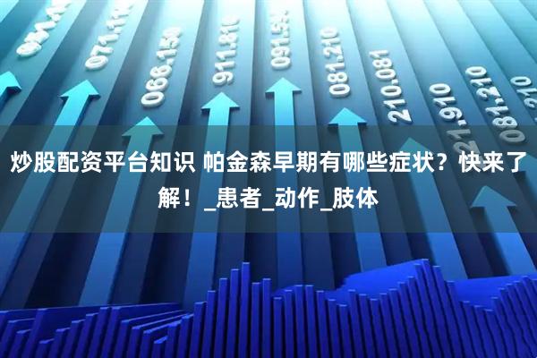炒股配资平台知识 帕金森早期有哪些症状？快来了解！_患者_动作_肢体