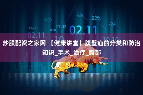炒股配资之家网 【健康讲堂】腹壁疝的分类和防治知识_手术_治疗_腹部
