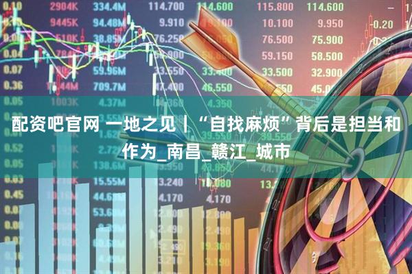 配资吧官网 一地之见｜“自找麻烦”背后是担当和作为_南昌_赣江_城市