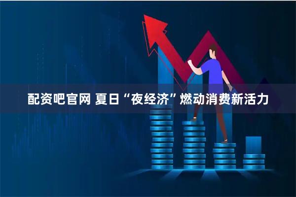配资吧官网 夏日“夜经济”燃动消费新活力
