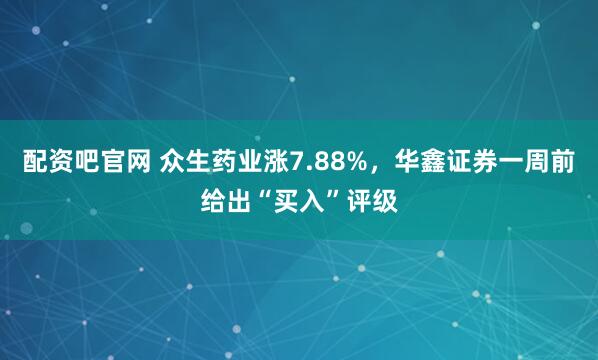 配资吧官网 众生药业涨7.88%，华鑫证券一周前给出“买入”评级
