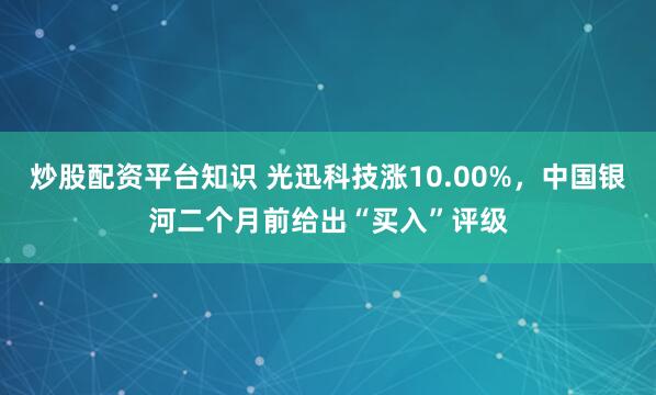 炒股配资平台知识 光迅科技涨10.00%，中国银河二个月前给出“买入”评级