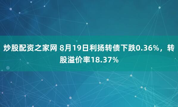 炒股配资之家网 8月19日利扬转债下跌0.36%，转股溢价率18.37%