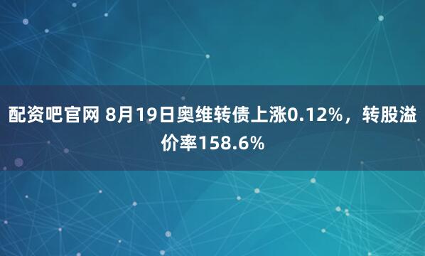 配资吧官网 8月19日奥维转债上涨0.12%，转股溢价率158.6%