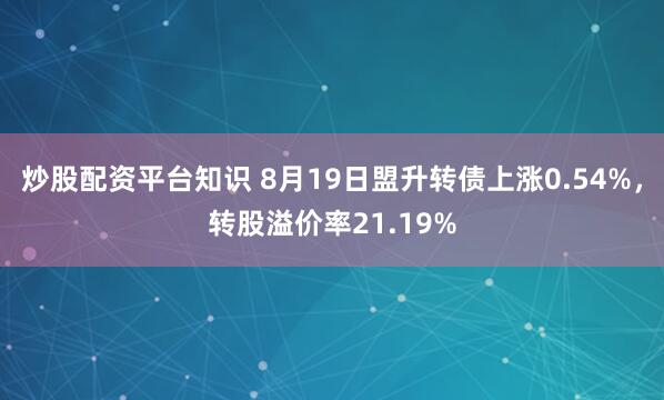 炒股配资平台知识 8月19日盟升转债上涨0.54%，转股溢价率21.19%