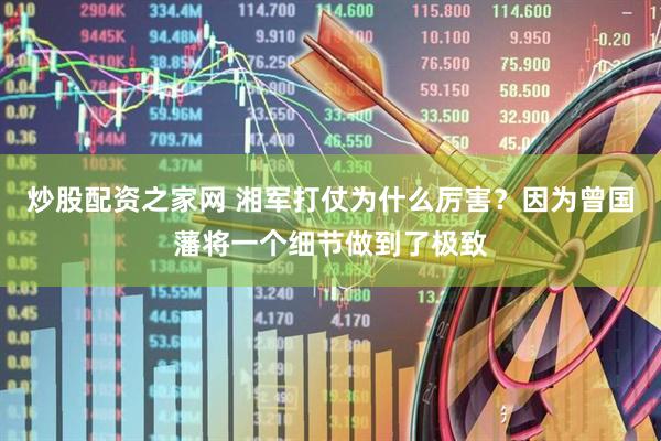 炒股配资之家网 湘军打仗为什么厉害？因为曾国藩将一个细节做到了极致