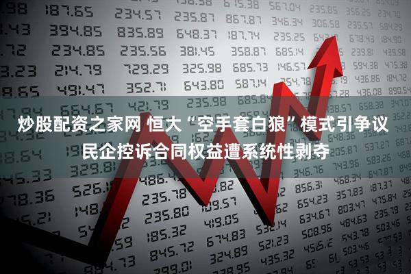 炒股配资之家网 恒大“空手套白狼”模式引争议 民企控诉合同权益遭系统性剥夺