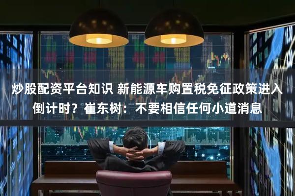 炒股配资平台知识 新能源车购置税免征政策进入倒计时？崔东树：不要相信任何小道消息