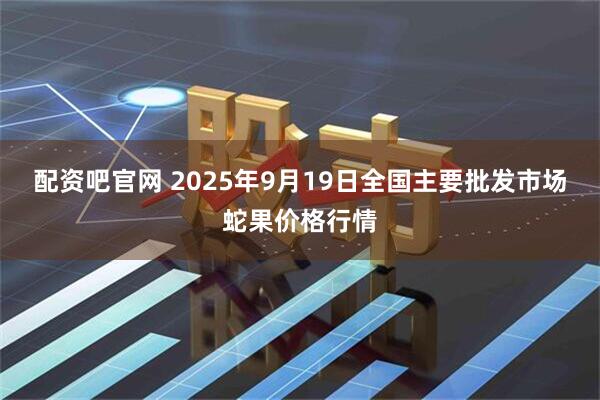 配资吧官网 2025年9月19日全国主要批发市场蛇果价格行情