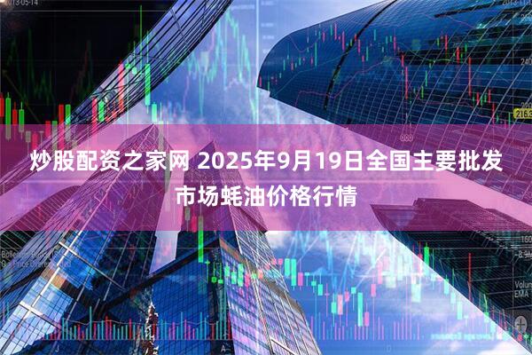 炒股配资之家网 2025年9月19日全国主要批发市场蚝油价格行情