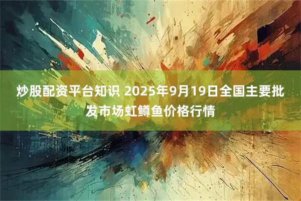 炒股配资平台知识 2025年9月19日全国主要批发市场虹鳟鱼价格行情