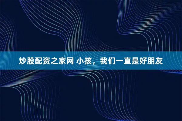 炒股配资之家网 小孩，我们一直是好朋友