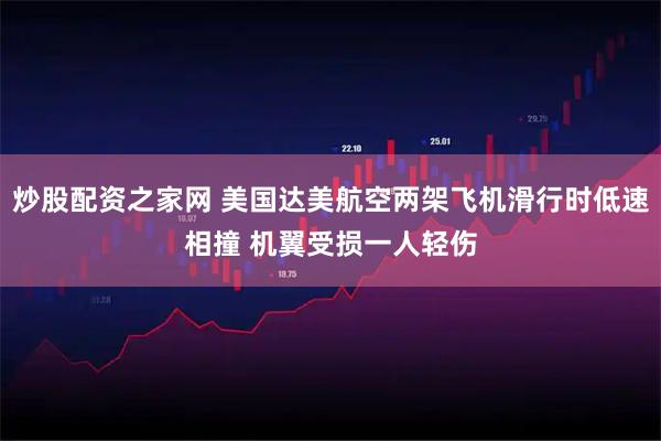 炒股配资之家网 美国达美航空两架飞机滑行时低速相撞 机翼受损一人轻伤